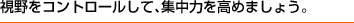 視野をコントロールして、集中力を高めましょう。