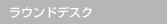 ラウンドデスク