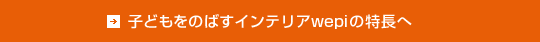 子どもをのばすインテリアwepiの特長へ