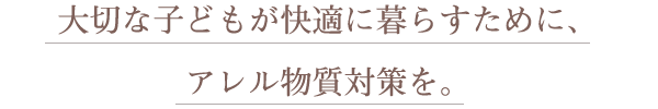 大切な子どもが快適に暮らすために、アレル物質対策を。