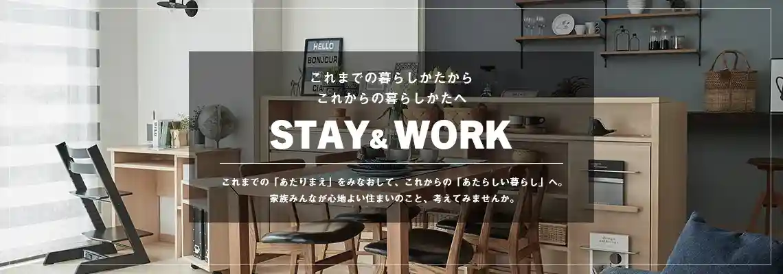 これまでの暮らしかたから
              これからの暮らしかたへ STAY & WORK これまでの「あたりまえ」をみなおして、これからの「あたらしい暮らし」へ。家族みんなが心地よい住まいのこと、考えてみませんか。